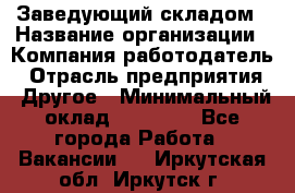 Заведующий складом › Название организации ­ Компания-работодатель › Отрасль предприятия ­ Другое › Минимальный оклад ­ 15 000 - Все города Работа » Вакансии   . Иркутская обл.,Иркутск г.